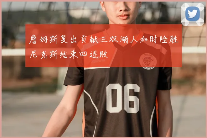 詹姆斯复出贡献三双湖人加时险胜尼克斯结束四连败