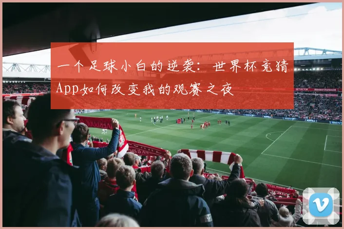一个足球小白的逆袭：世界杯竞猜App如何改变我的观赛之夜