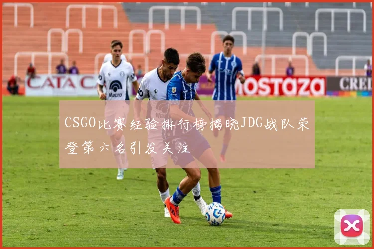 CSGO比赛经验排行榜揭晓JDG战队荣登第六名引发关注