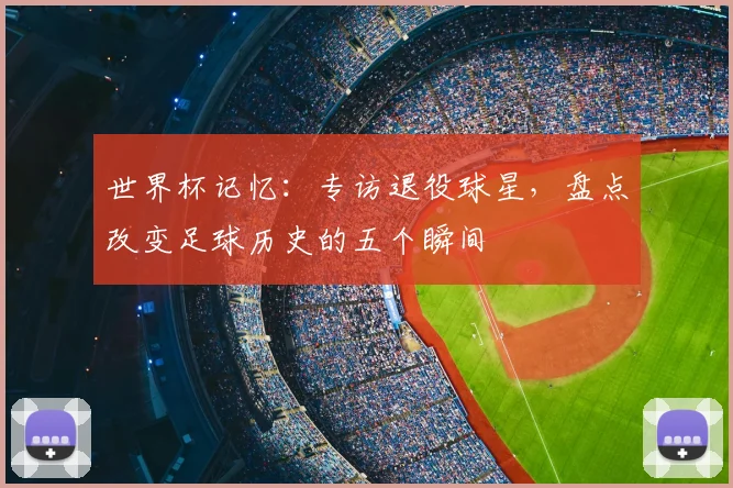 世界杯记忆:专访退役球星,盘点改变足球历史的五个瞬间