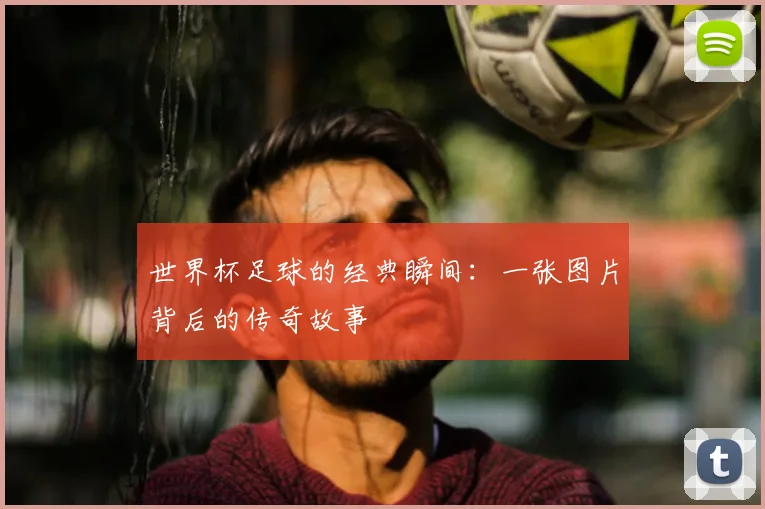 世界杯足球的经典瞬间：一张图片背后的传奇故事