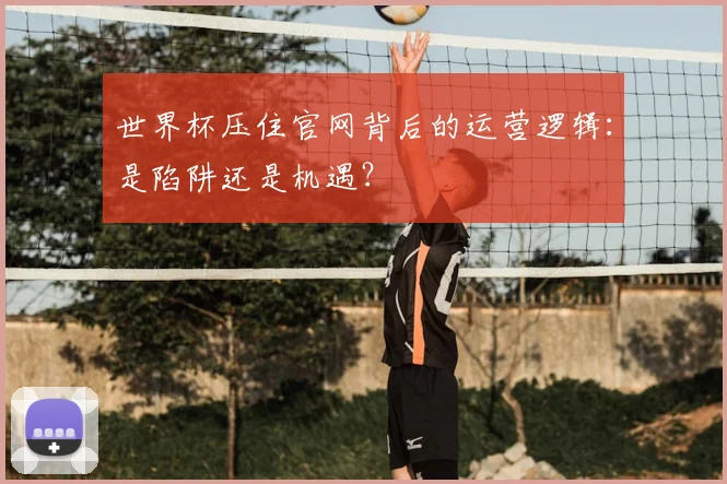 世界杯压住官网背后的运营逻辑：是陷阱还是机遇？