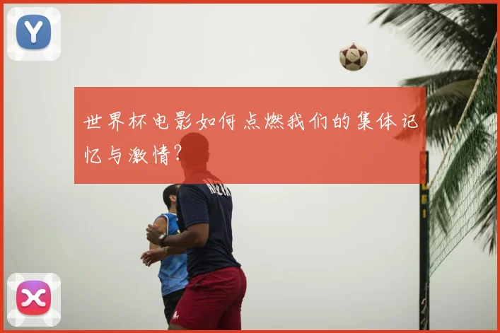 世界杯电影如何点燃我们的集体记忆与激情？