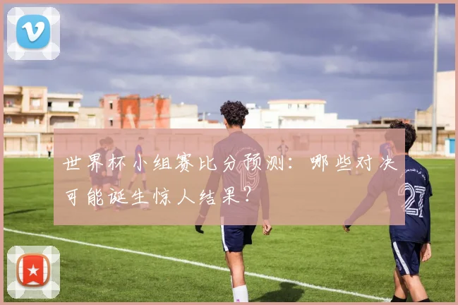 世界杯小组赛比分预测:哪些对决可能诞生惊人结果?