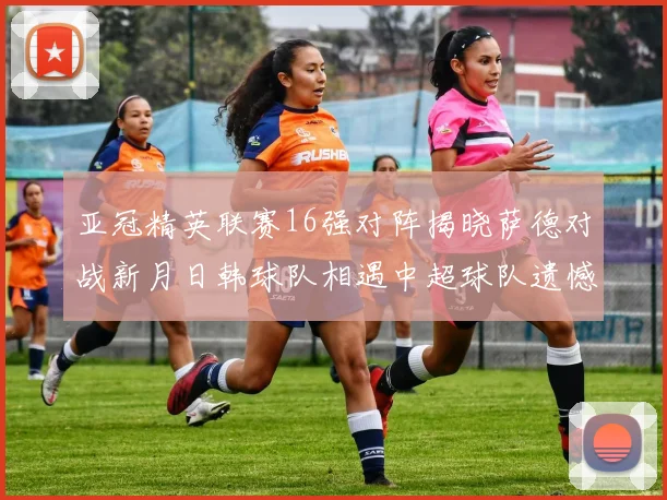 亚冠精英联赛16强对阵揭晓萨德对战新月日韩球队相遇中超球队遗憾出局