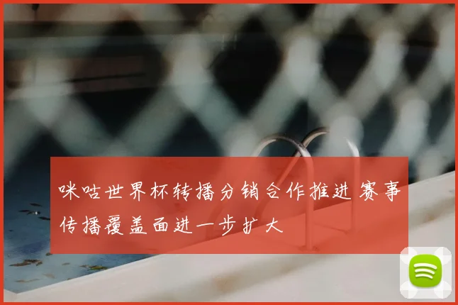 咪咕世界杯转播分销合作推进 赛事传播覆盖面进一步扩大