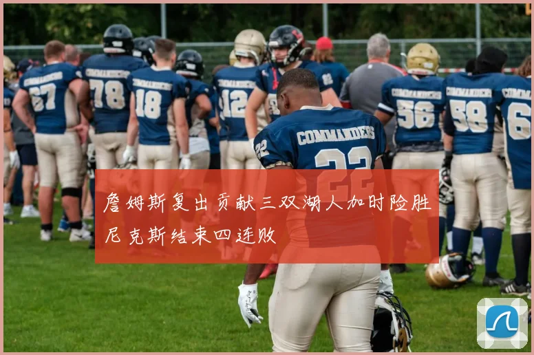 詹姆斯复出贡献三双湖人加时险胜尼克斯结束四连败