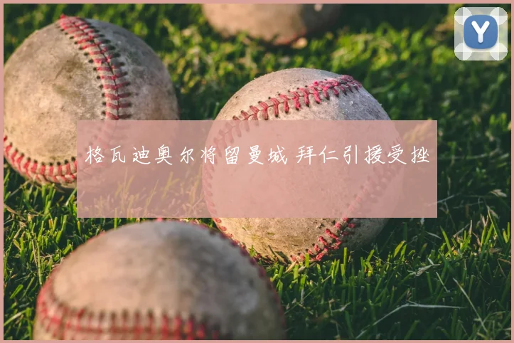 格瓦迪奥尔将留曼城 拜仁引援受挫