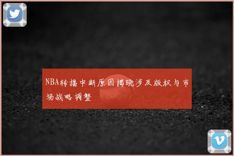 NBA转播中断原因揭晓涉及版权与市场战略调整