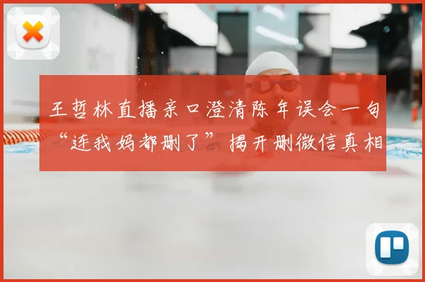 王哲林直播亲口澄清陈年误会一句“连我妈都删了”揭开删微信真相