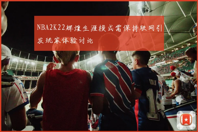 NBA2K22辉煌生涯模式需保持联网引发玩家体验讨论
