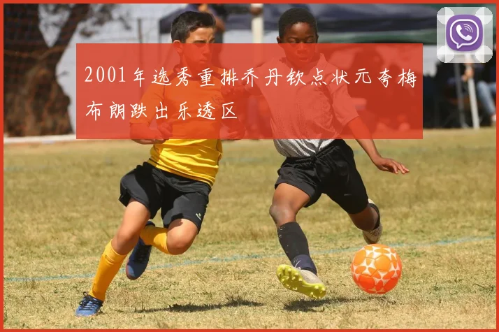 2001年选秀重排乔丹钦点状元夸梅布朗跌出乐透区