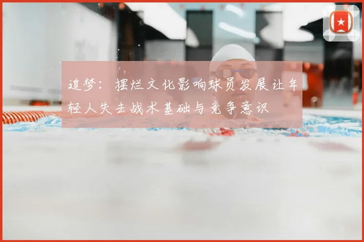 追梦：摆烂文化影响球员发展让年轻人失去战术基础与竞争意识