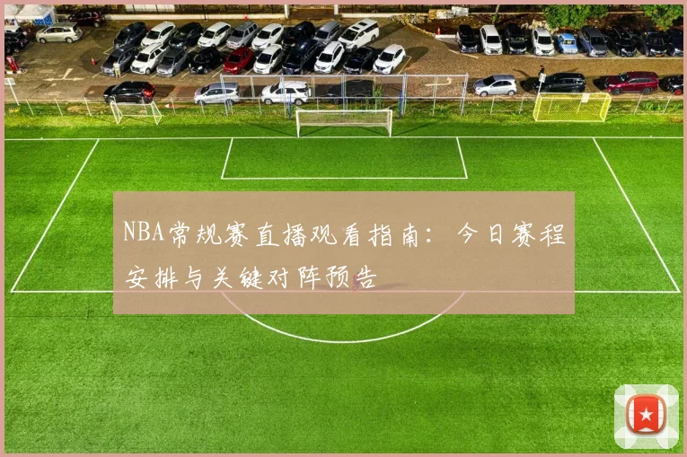 NBA常规赛直播观看指南：今日赛程安排与关键对阵预告