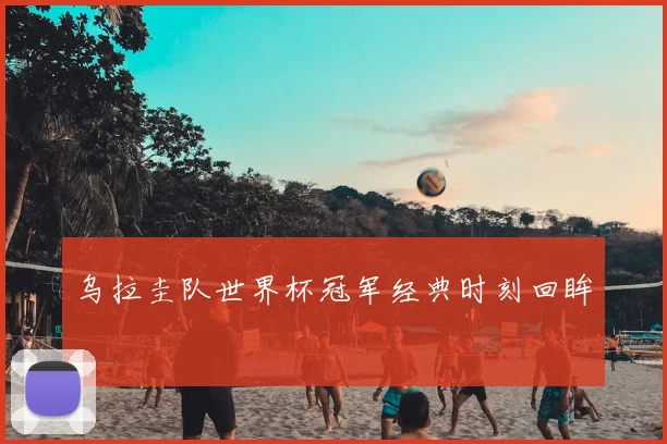 乌拉圭队世界杯冠军经典时刻回眸