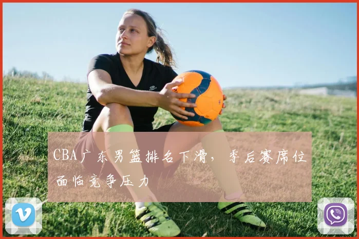 CBA广东男篮排名下滑，季后赛席位面临竞争压力