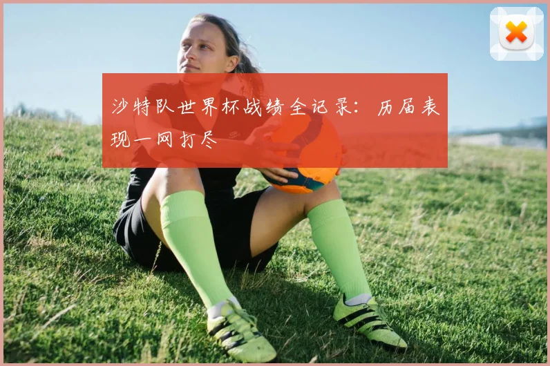 沙特队世界杯战绩全记录：历届表现一网打尽