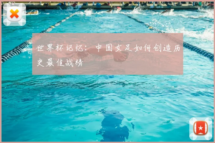 世界杯记忆：中国女足如何创造历史最佳战绩
