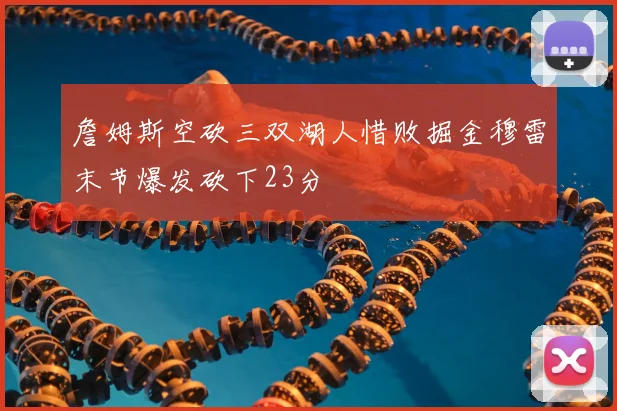 詹姆斯空砍三双湖人惜败掘金穆雷末节爆发砍下23分