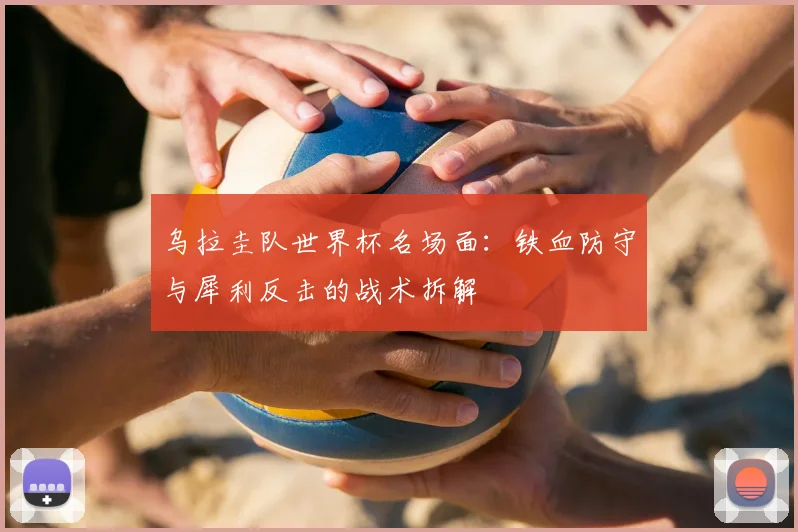乌拉圭队世界杯名场面：铁血防守与犀利反击的战术拆解