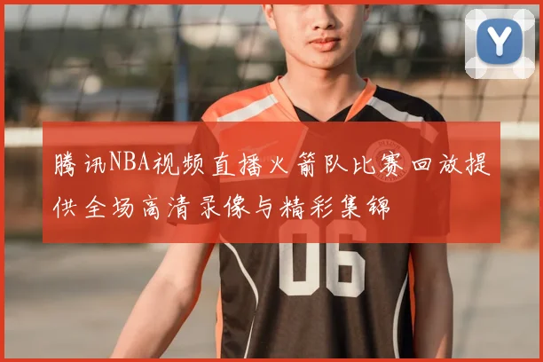 腾讯NBA视频直播火箭队比赛回放提供全场高清录像与精彩集锦