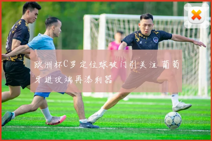 欧洲杯C罗定位球破门引关注 葡萄牙进攻端再添利器