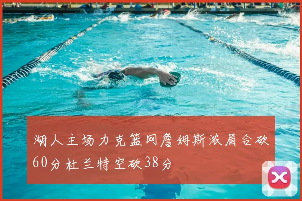 湖人主场力克篮网詹姆斯浓眉合砍60分杜兰特空砍38分