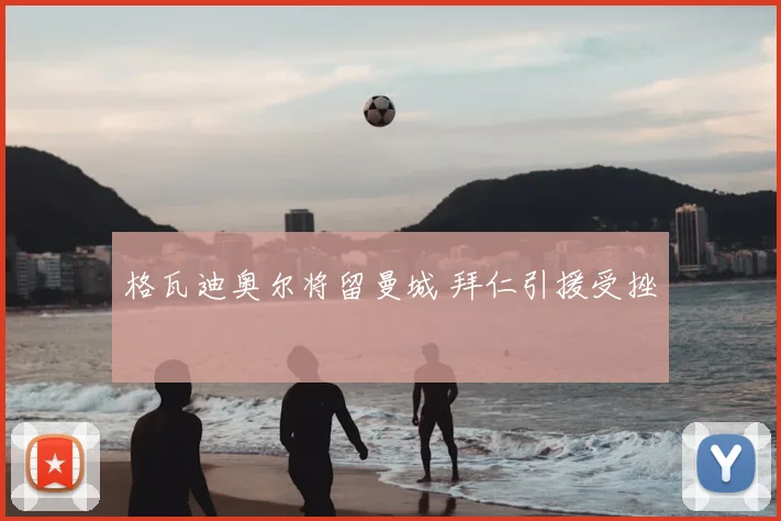 格瓦迪奥尔将留曼城 拜仁引援受挫