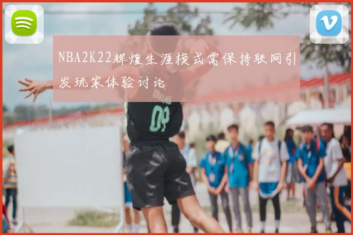 NBA2K22辉煌生涯模式需保持联网引发玩家体验讨论