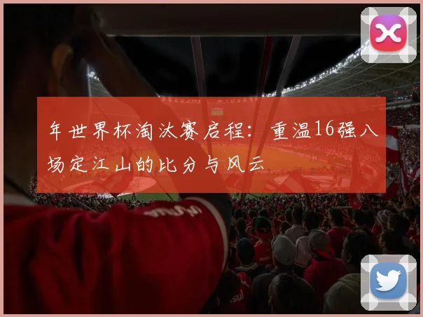 年世界杯淘汰赛启程：重温16强八场定江山的比分与风云