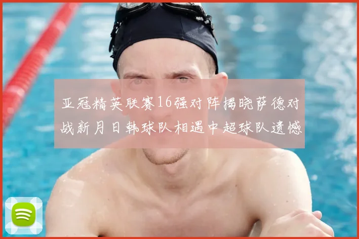 亚冠精英联赛16强对阵揭晓萨德对战新月日韩球队相遇中超球队遗憾出局