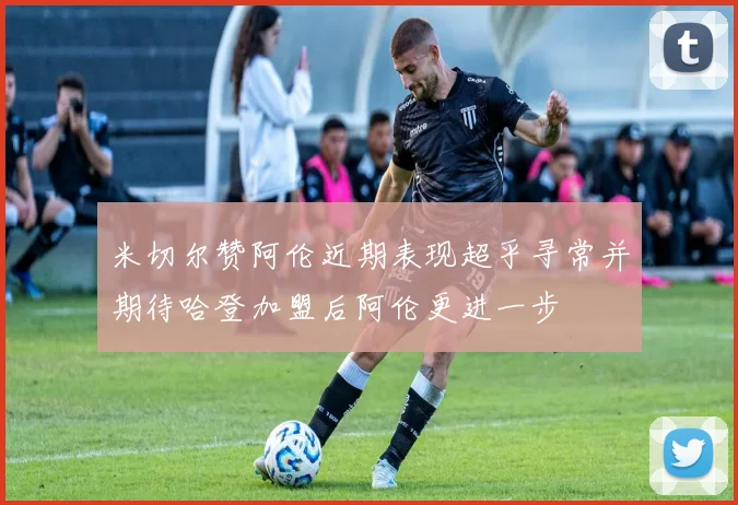 米切尔赞阿伦近期表现超乎寻常并期待哈登加盟后阿伦更进一步