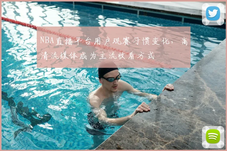 NBA直播平台用户观赛习惯变化,高清流媒体成为主流收看方式