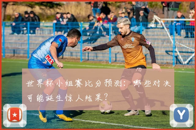 世界杯小组赛比分预测：哪些对决可能诞生惊人结果？