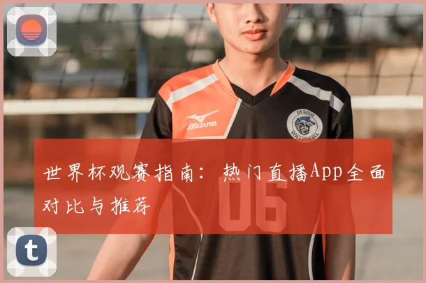 世界杯观赛指南：热门直播App全面对比与推荐