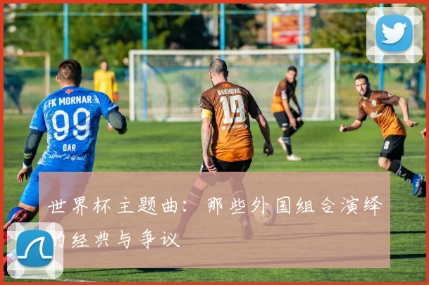 世界杯主题曲:那些外国组合演绎的经典与争议