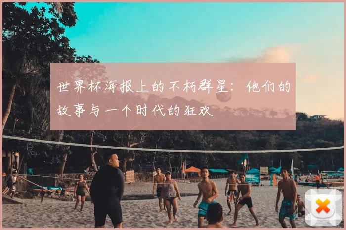 世界杯海报上的不朽群星：他们的故事与一个时代的狂欢