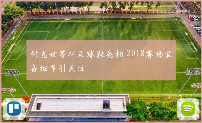 耐克世界杯足球鞋亮相 2018赛场装备细节引关注