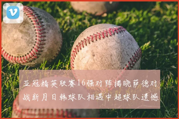 亚冠精英联赛16强对阵揭晓萨德对战新月日韩球队相遇中超球队遗憾出局