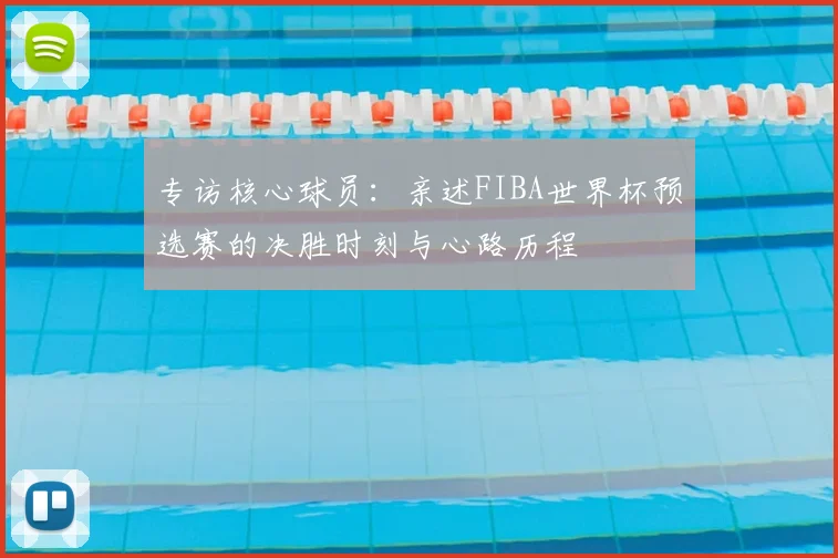 专访核心球员：亲述FIBA世界杯预选赛的决胜时刻与心路历程