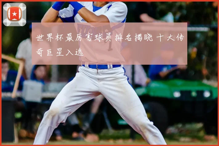 世界杯最厉害球员排名揭晓 十大传奇巨星入选