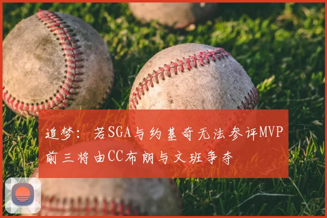 追梦：若SGA与约基奇无法参评MVP前三将由CC布朗与文班争夺
