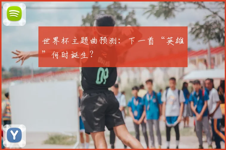 世界杯主题曲预测：下一首“英雄”何时诞生？