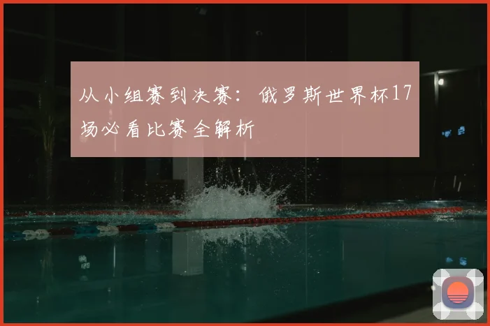 从小组赛到决赛：俄罗斯世界杯17场必看比赛全解析