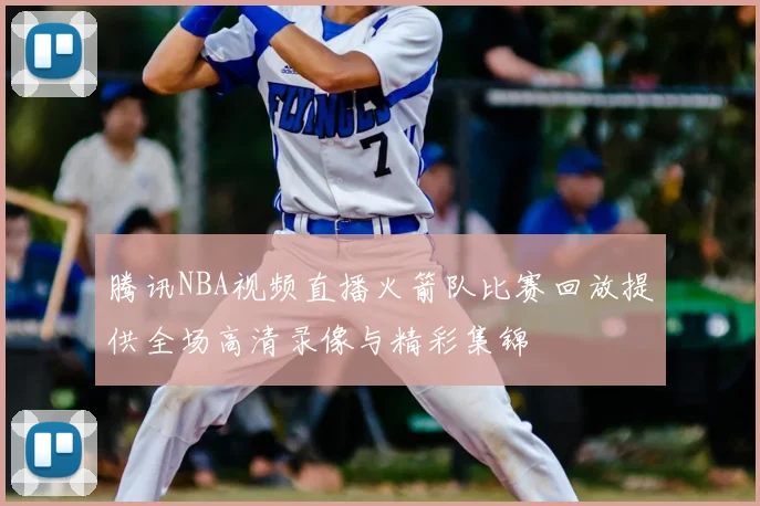 腾讯NBA视频直播火箭队比赛回放提供全场高清录像与精彩集锦