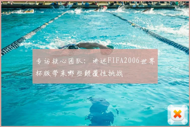 专访核心团队：讲述FIFA2006世界杯版带来哪些颠覆性挑战