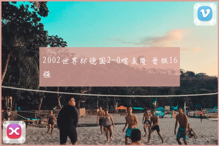 2002世界杯德国2-0喀麦隆 晋级16强