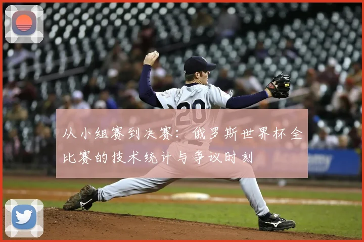 从小组赛到决赛：俄罗斯世界杯全比赛的技术统计与争议时刻
