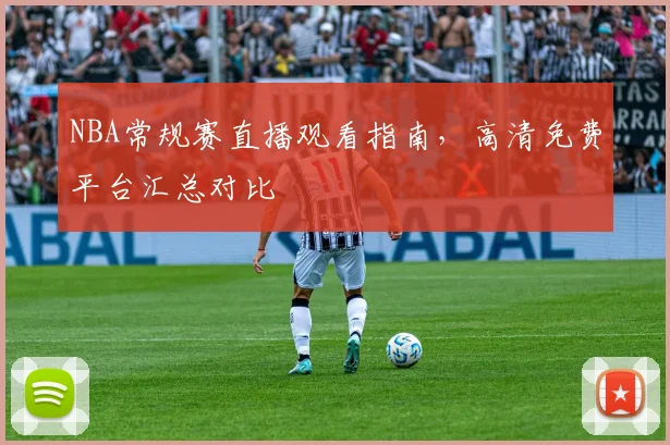 NBA常规赛直播观看指南，高清免费平台汇总对比