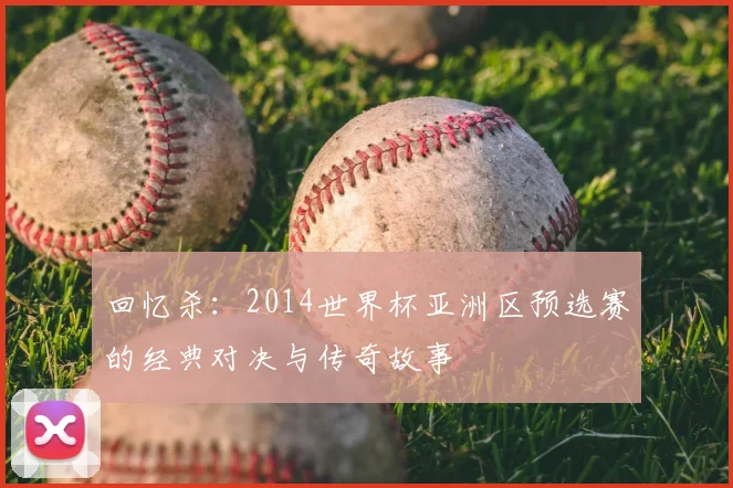 回忆杀：2014世界杯亚洲区预选赛的经典对决与传奇故事